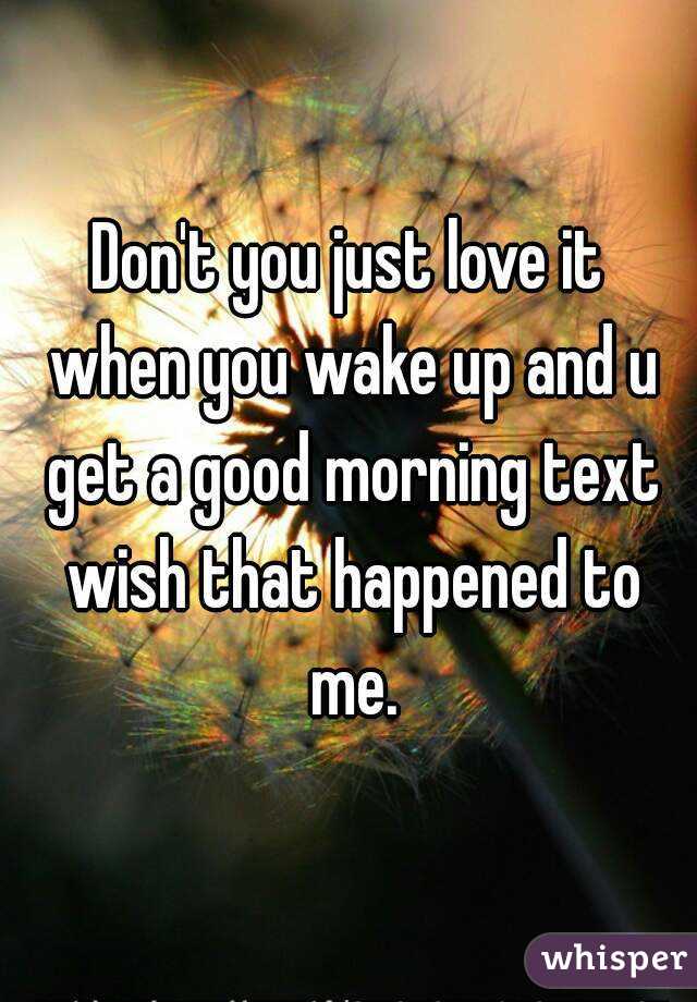 Don't you just love it when you wake up and u get a good morning text wish that happened to me.