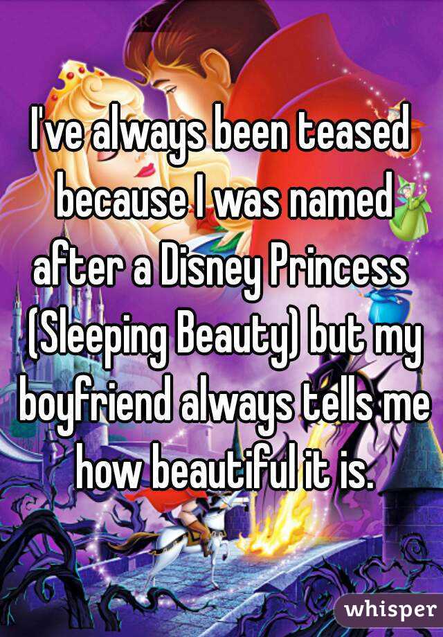 I've always been teased because I was named after a Disney Princess  (Sleeping Beauty) but my boyfriend always tells me how beautiful it is.
