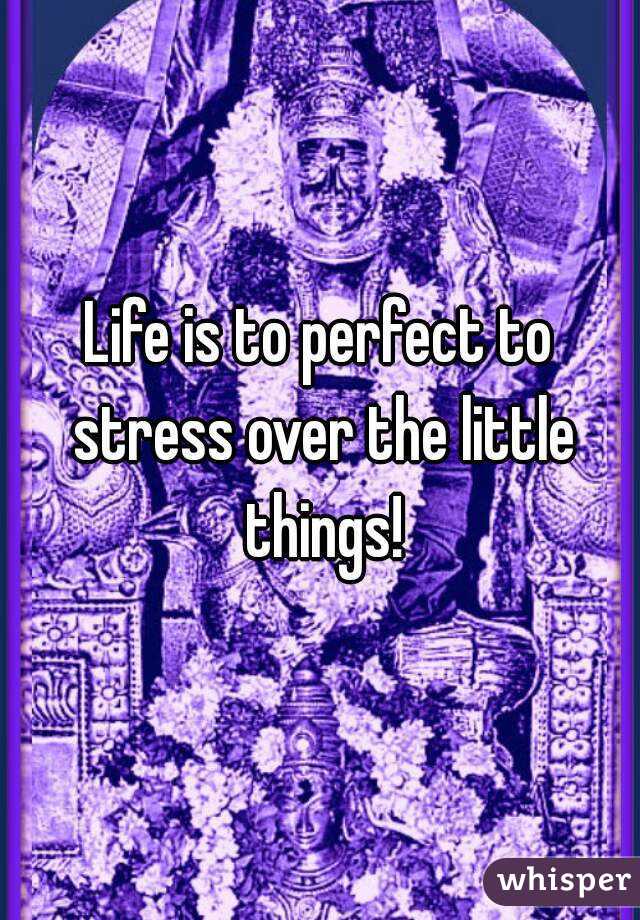 Life is to perfect to stress over the little things!