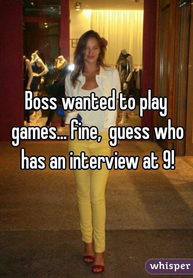 Boss wanted to play games... fine,  guess who has an interview at 9!