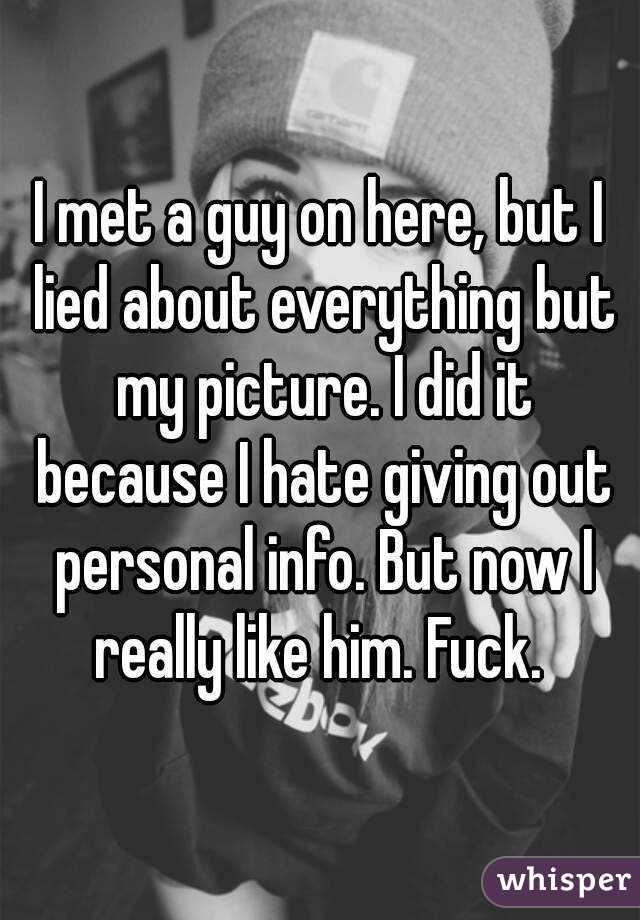 I met a guy on here, but I lied about everything but my picture. I did it because I hate giving out personal info. But now I really like him. Fuck. 