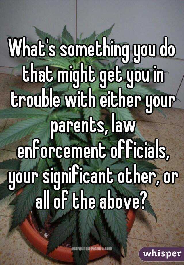 What's something you do that might get you in trouble with either your parents, law enforcement officials, your significant other, or all of the above? 
