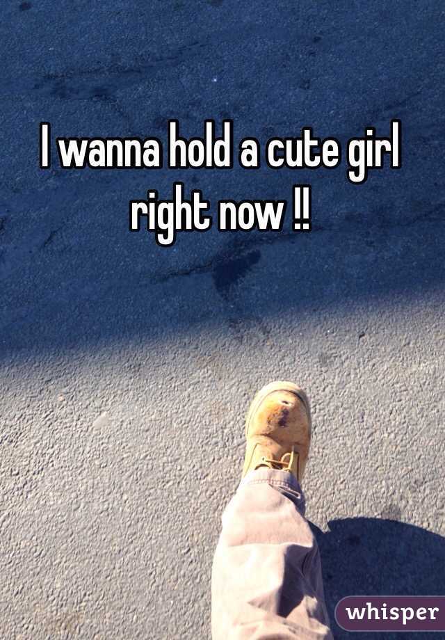 I wanna hold a cute girl right now !!