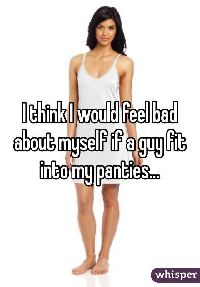 I think I would feel bad about myself if a guy fit into my panties...