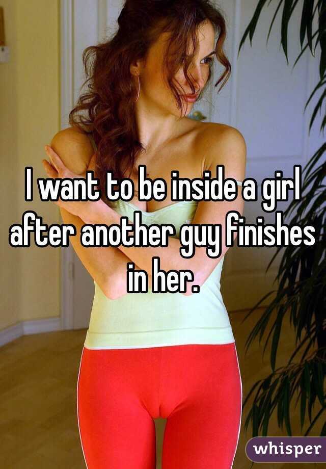 I want to be inside a girl after another guy finishes in her. 