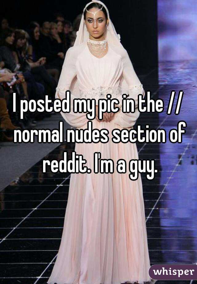 I posted my pic in the // normal nudes section of reddit. I'm a guy.