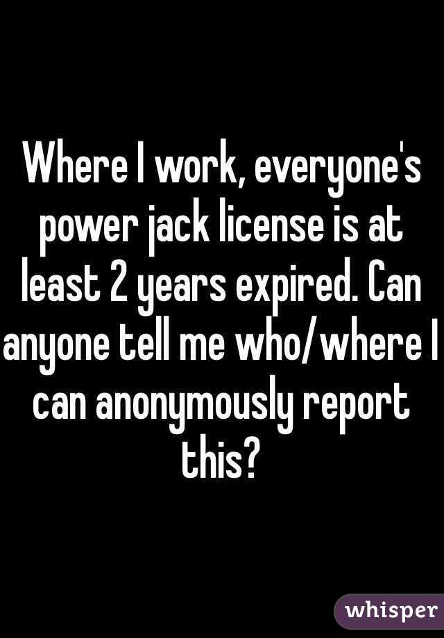 Where I work, everyone's power jack license is at least 2 years expired. Can anyone tell me who/where I can anonymously report this? 