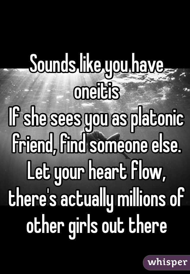 Sounds like you have oneitis
If she sees you as platonic friend, find someone else.
Let your heart flow, there's actually millions of other girls out there