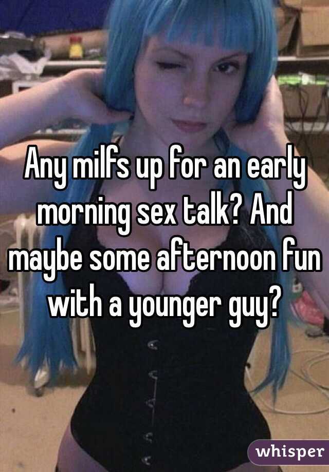Any milfs up for an early morning sex talk? And maybe some afternoon fun with a younger guy? 