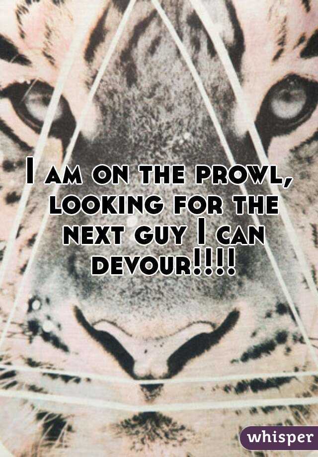 I am on the prowl, looking for the next guy I can devour!!!!