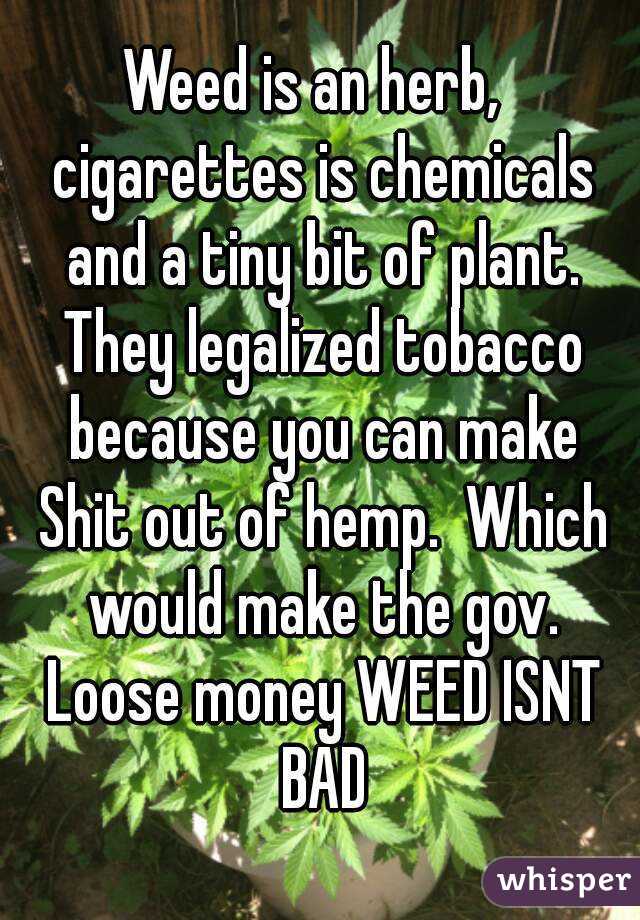 Weed is an herb,  cigarettes is chemicals and a tiny bit of plant. They legalized tobacco because you can make Shit out of hemp.  Which would make the gov. Loose money WEED ISNT BAD