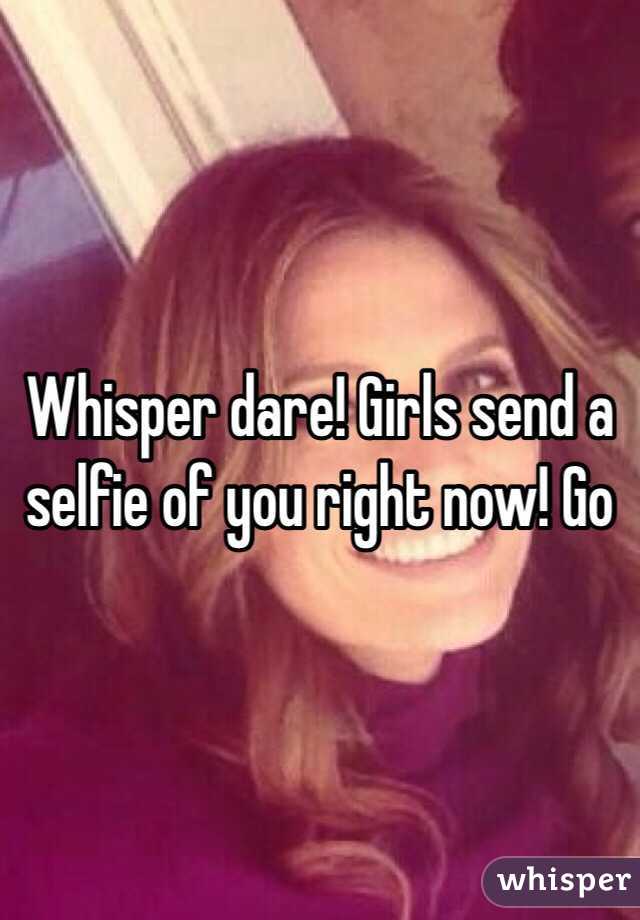 Whisper dare! Girls send a selfie of you right now! Go