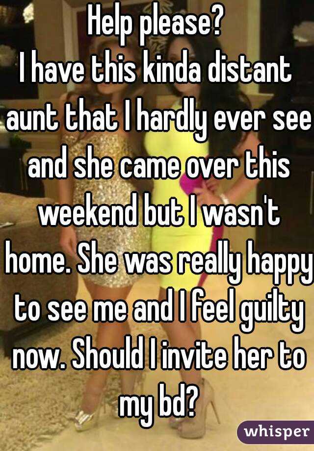Help please?
I have this kinda distant aunt that I hardly ever see and she came over this weekend but I wasn't home. She was really happy to see me and I feel guilty now. Should I invite her to my bd?