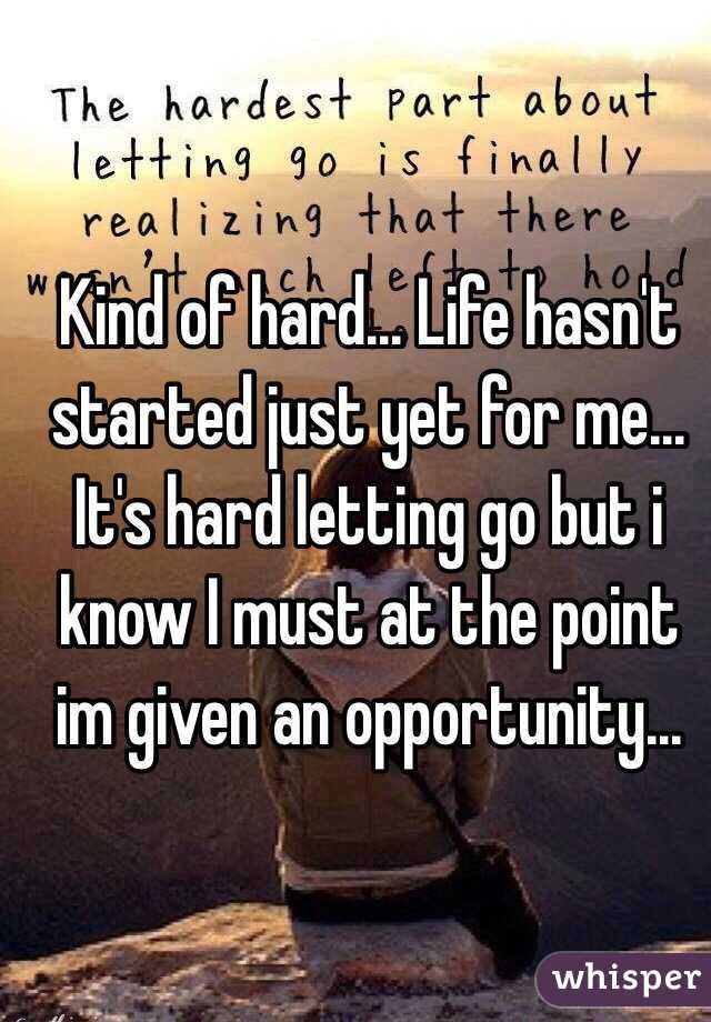 Kind of hard... Life hasn't started just yet for me... It's hard letting go but i know I must at the point im given an opportunity...