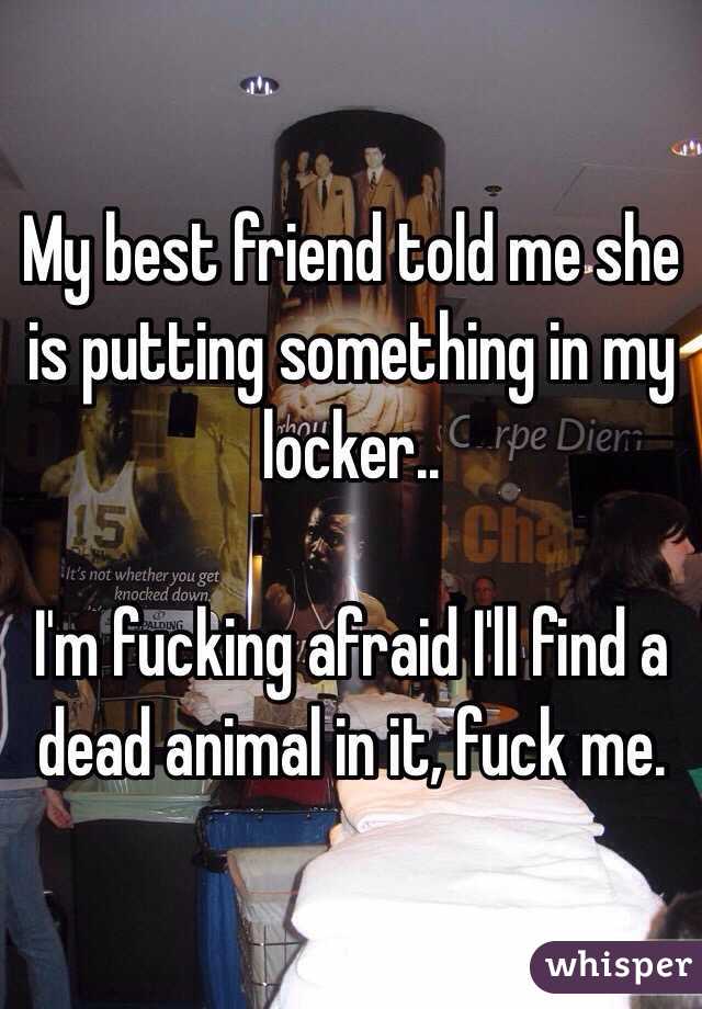 My best friend told me she is putting something in my locker.. 

I'm fucking afraid I'll find a dead animal in it, fuck me.