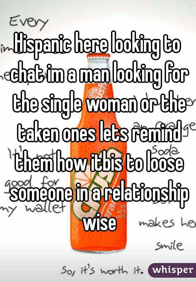 Hispanic here looking to chat im a man looking for the single woman or the taken ones lets remind them how itbis to loose someone in a relationship wise