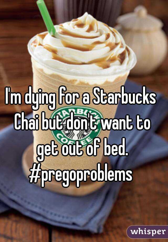 I'm dying for a Starbucks Chai but don't want to get out of bed.
 #pregoproblems 