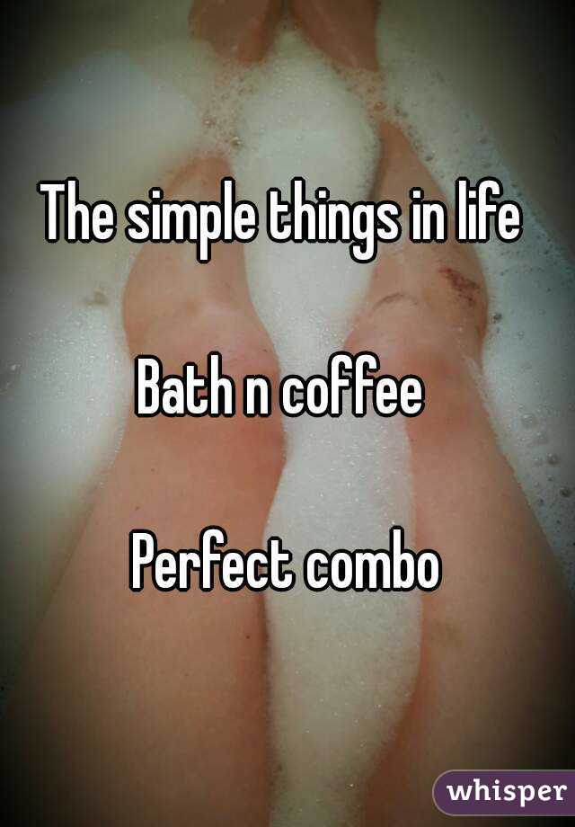 The simple things in life 

Bath n coffee 

Perfect combo