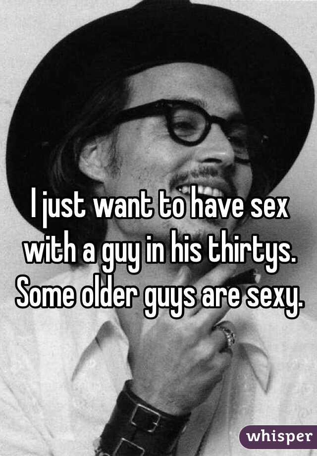 I just want to have sex with a guy in his thirtys. Some older guys are sexy.