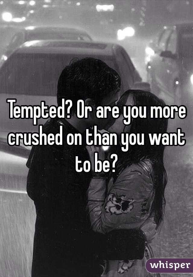 Tempted? Or are you more crushed on than you want to be?