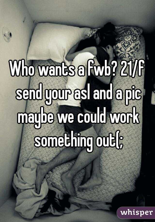 Who wants a fwb? 21/f send your asl and a pic maybe we could work something out(;