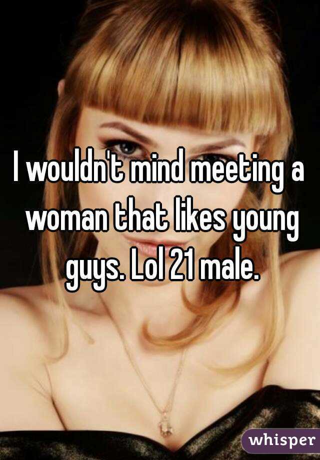 I wouldn't mind meeting a woman that likes young guys. Lol 21 male.