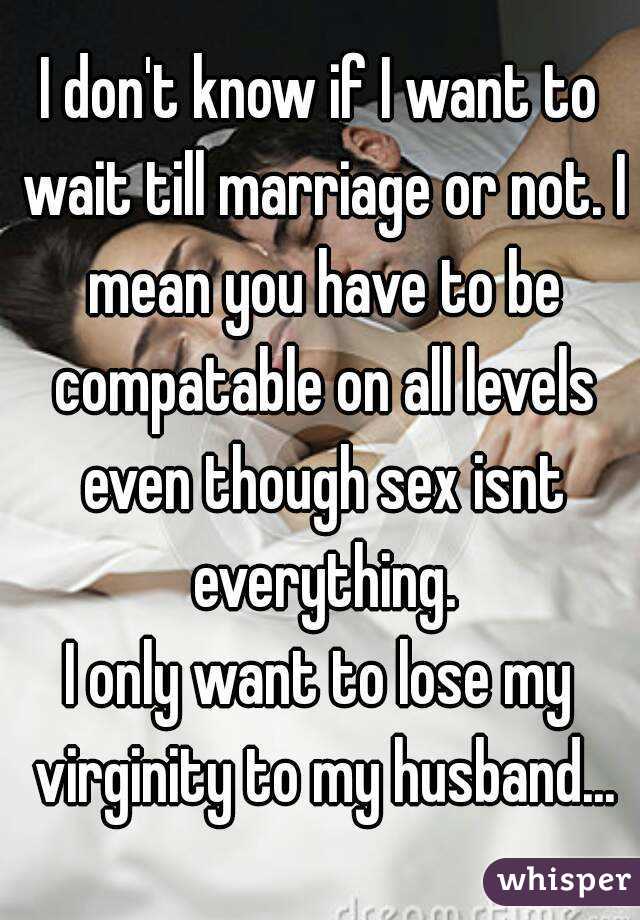 I don't know if I want to wait till marriage or not. I mean you have to be compatable on all levels even though sex isnt everything.
I only want to lose my virginity to my husband...