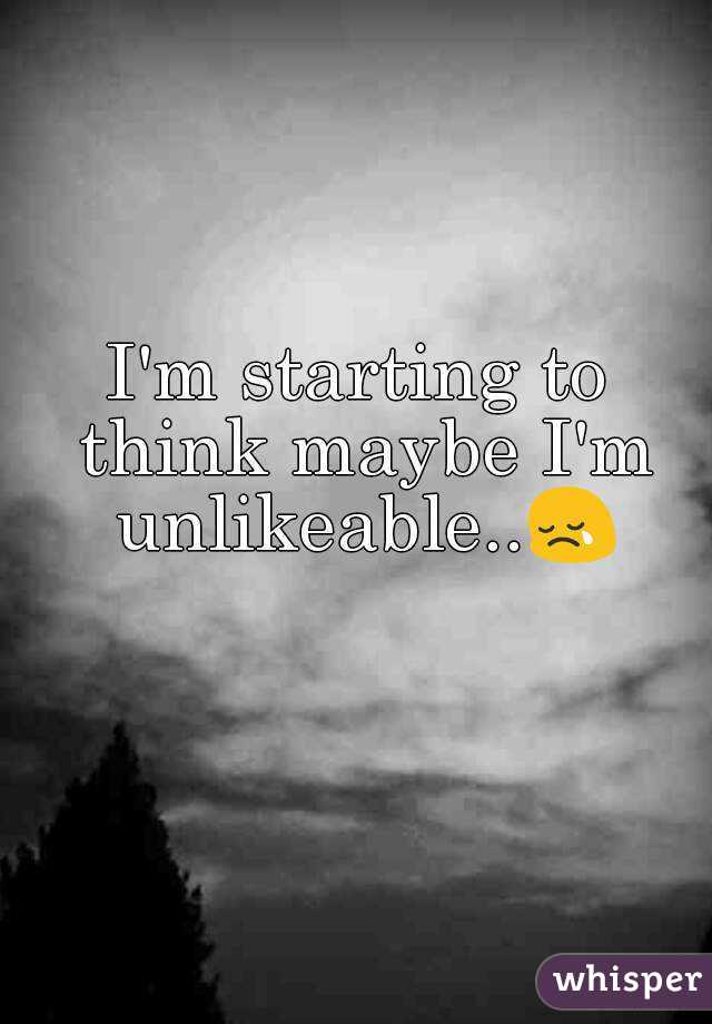 I'm starting to think maybe I'm unlikeable..😢 