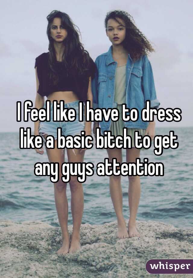 I feel like I have to dress like a basic bitch to get any guys attention