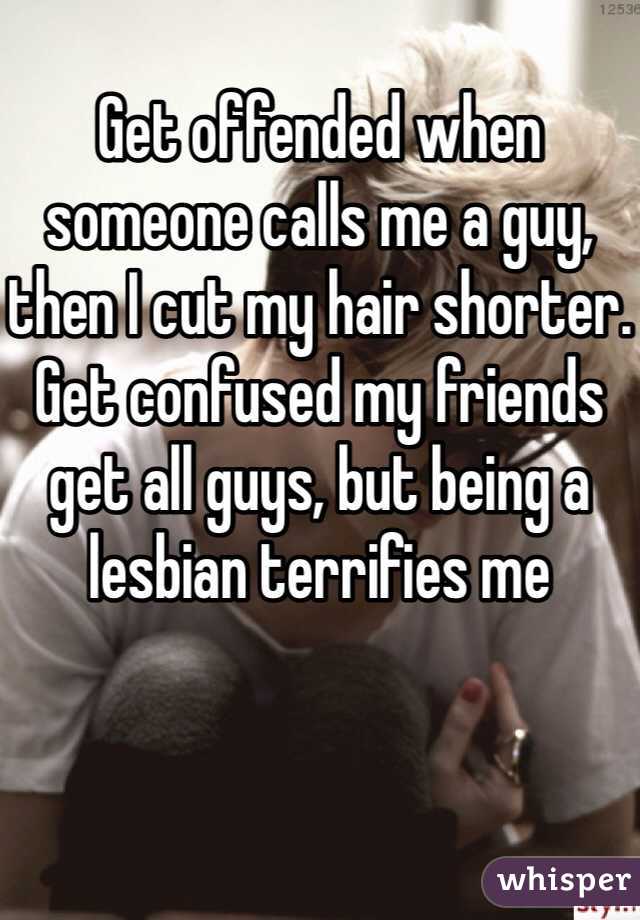 
Get offended when someone calls me a guy, then I cut my hair shorter. Get confused my friends get all guys, but being a lesbian terrifies me 