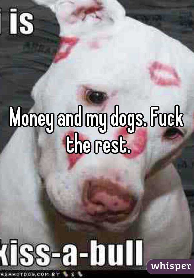 Money and my dogs. Fuck the rest.