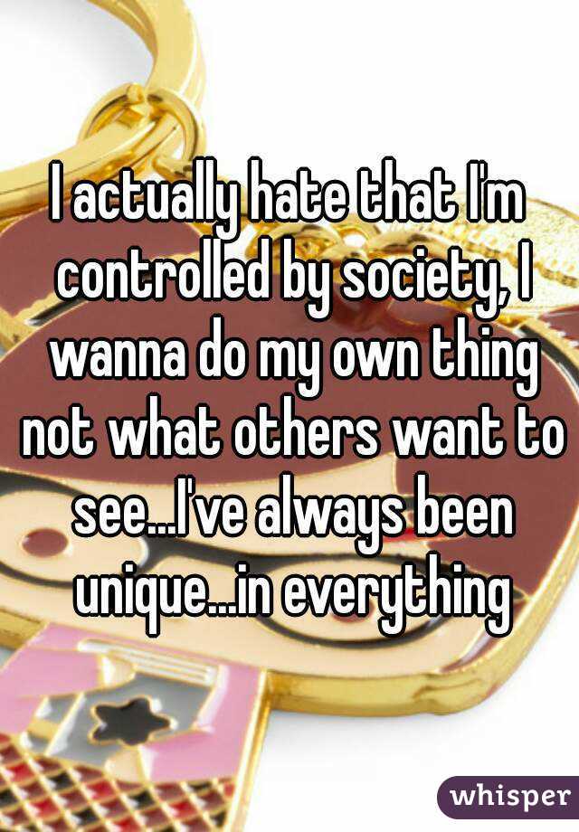 I actually hate that I'm controlled by society, I wanna do my own thing not what others want to see...I've always been unique...in everything