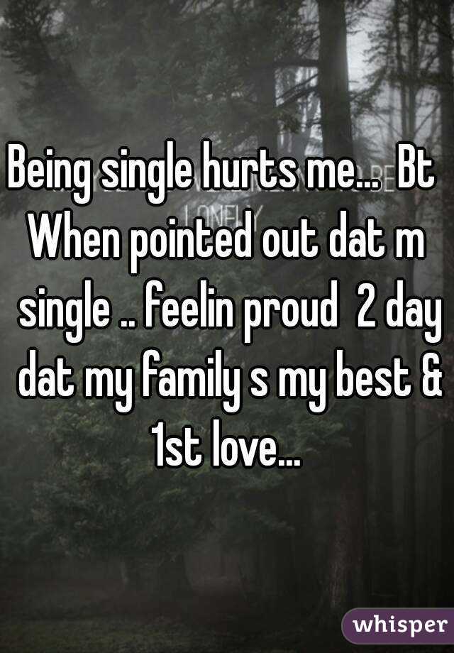Being single hurts me...  Bt 
When pointed out dat m single .. feelin proud  2 day dat my family s my best & 1st love... 
