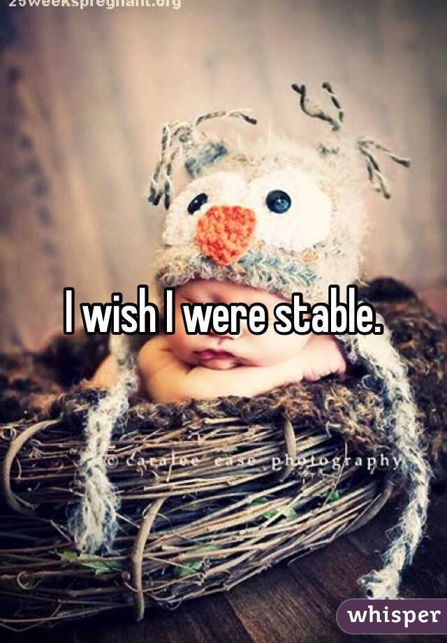 I wish I were stable.
