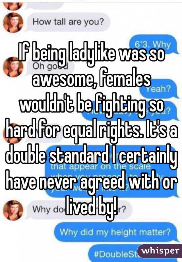 If being ladylike was so awesome, females wouldn't be fighting so hard for equal rights. It's a double standard I certainly have never agreed with or lived by! 