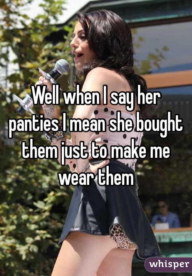 Well when I say her panties I mean she bought them just to make me wear them