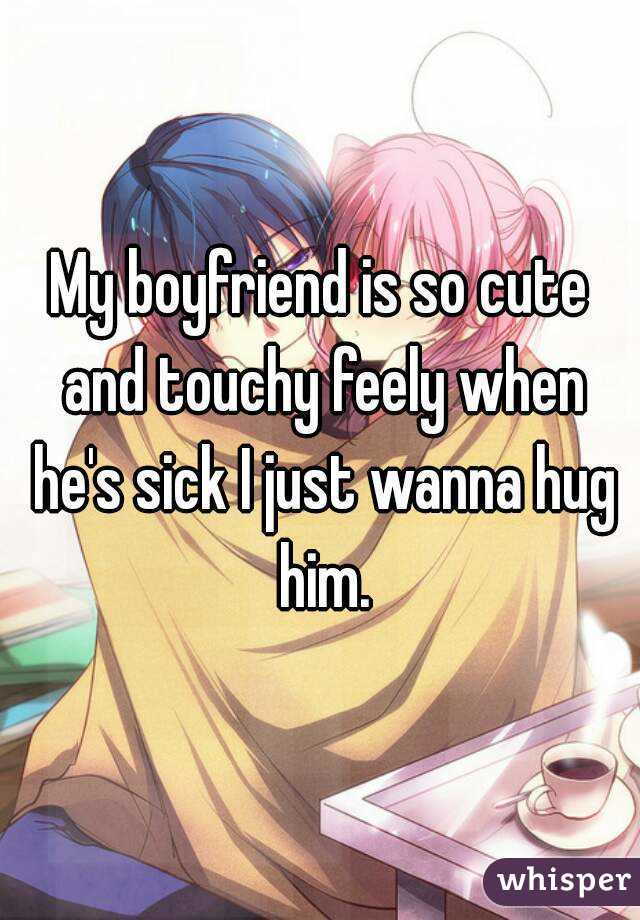 My boyfriend is so cute and touchy feely when he's sick I just wanna hug him.