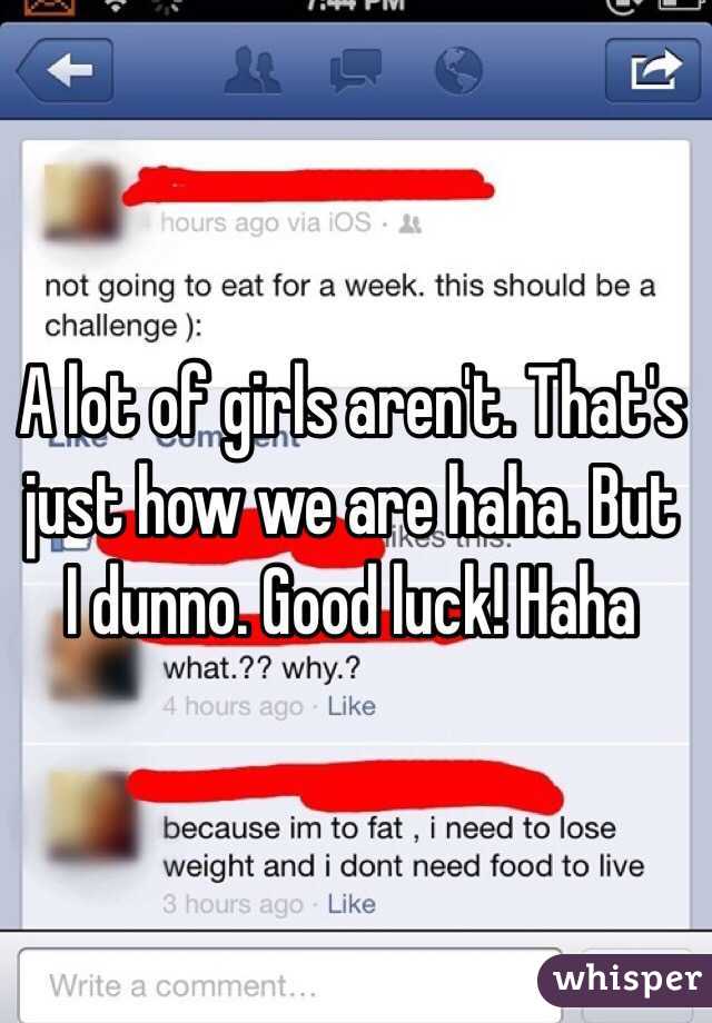 A lot of girls aren't. That's just how we are haha. But I dunno. Good luck! Haha