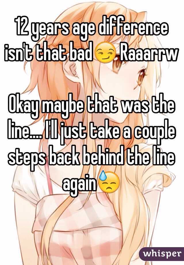 12 years age difference isn't that bad😏 Raaarrw

Okay maybe that was the line.... I'll just take a couple steps back behind the line again😓