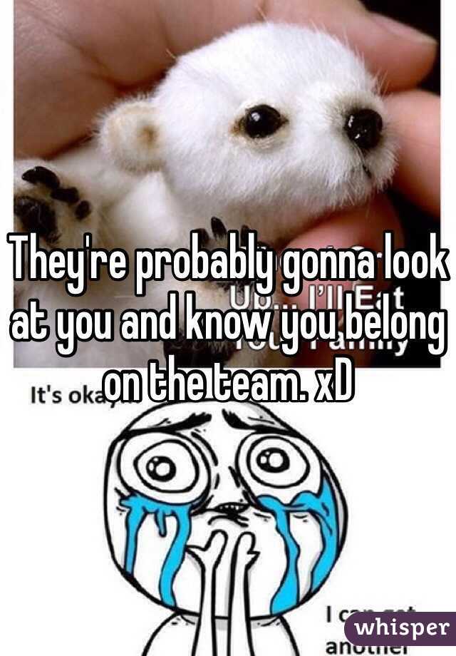 They're probably gonna look at you and know you belong on the team. xD