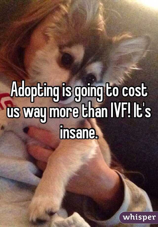 Adopting is going to cost us way more than IVF! It's insane.