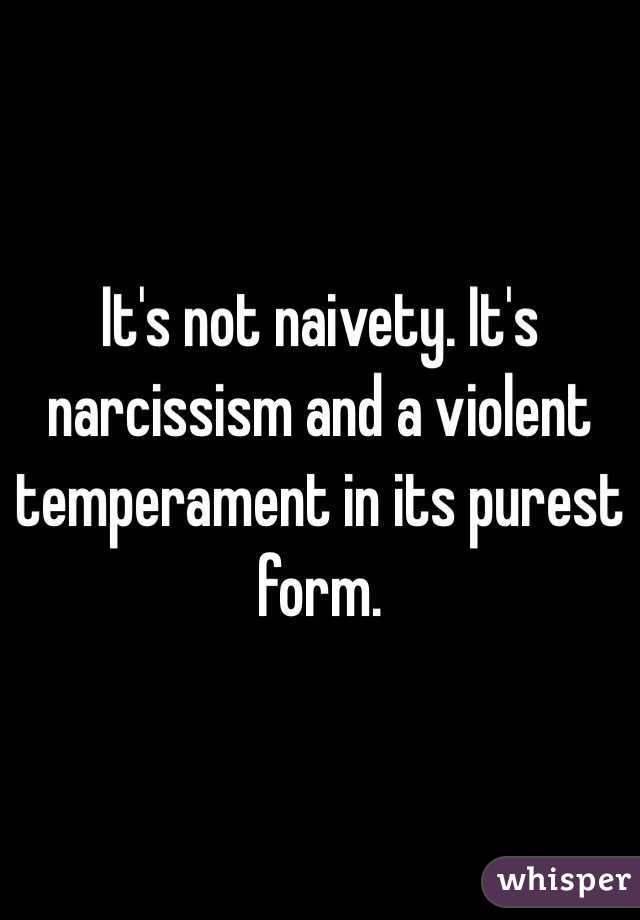 It's not naivety. It's narcissism and a violent temperament in its purest form.