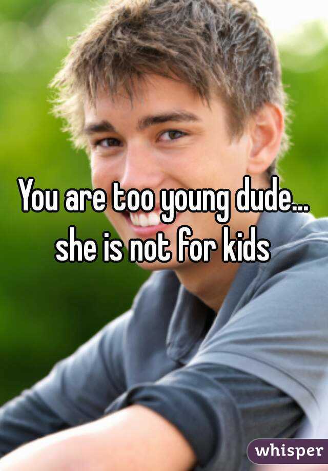 You are too young dude... she is not for kids 