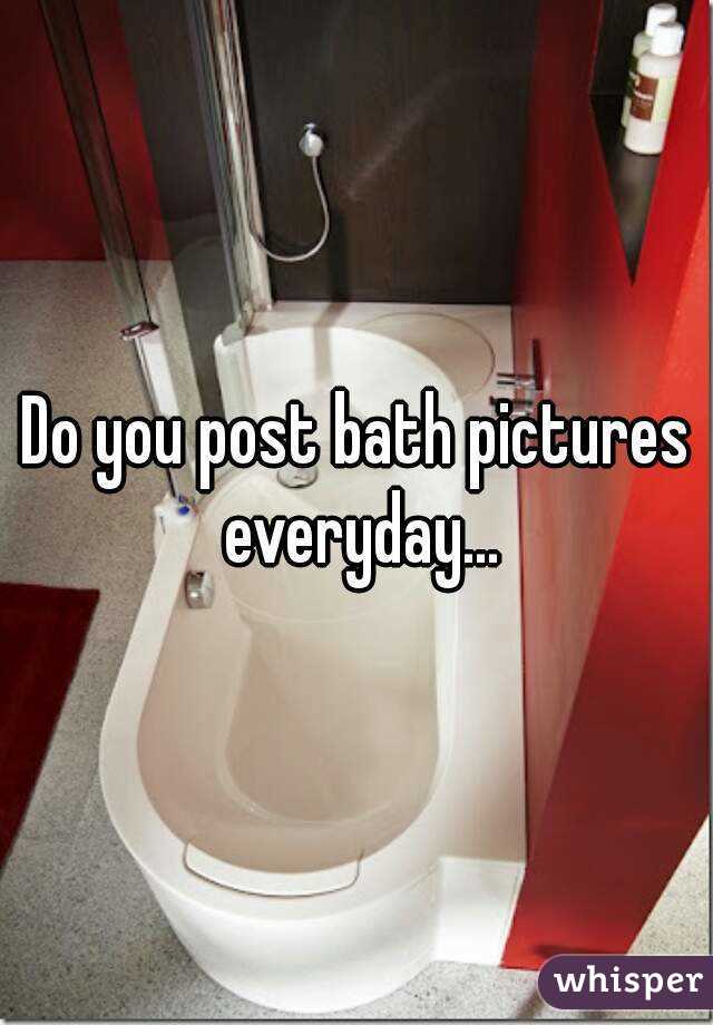 Do you post bath pictures everyday...