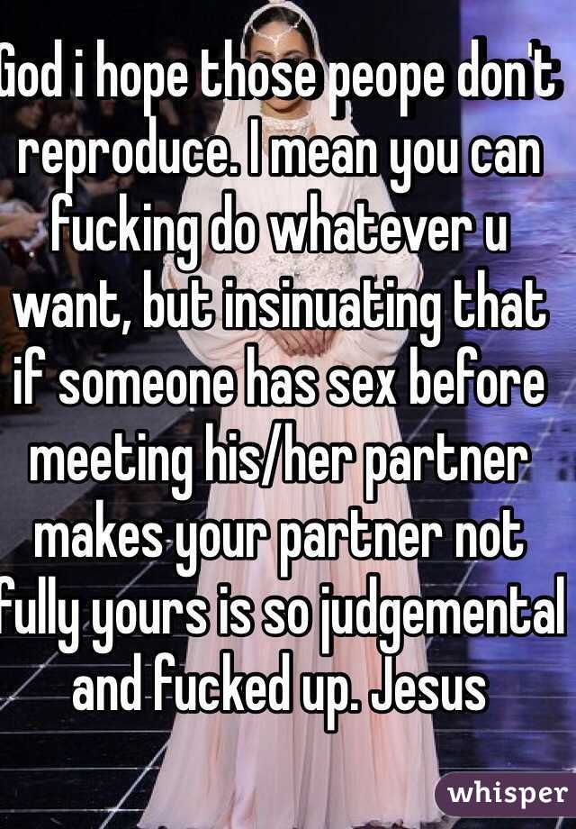 God i hope those peope don't reproduce. I mean you can fucking do whatever u want, but insinuating that if someone has sex before meeting his/her partner makes your partner not fully yours is so judgemental and fucked up. Jesus