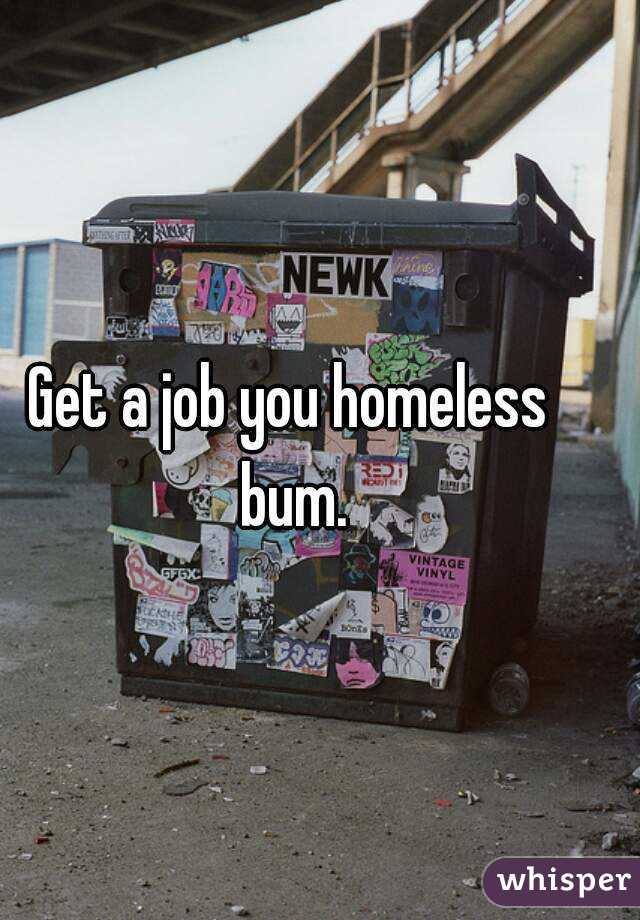 Get a job you homeless bum.