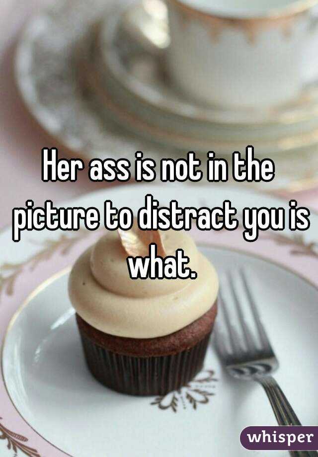 Her ass is not in the picture to distract you is what.