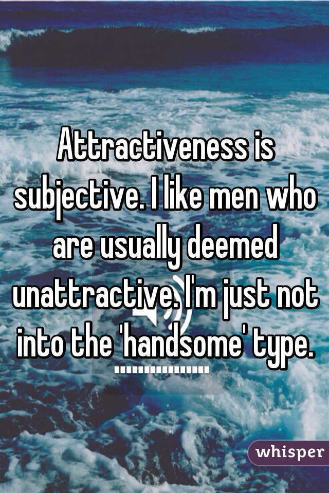 Attractiveness is subjective. I like men who are usually deemed unattractive. I'm just not into the 'handsome' type.