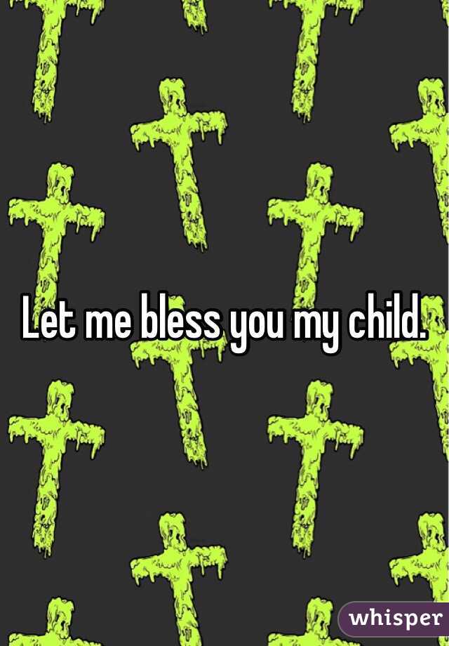 Let me bless you my child. 