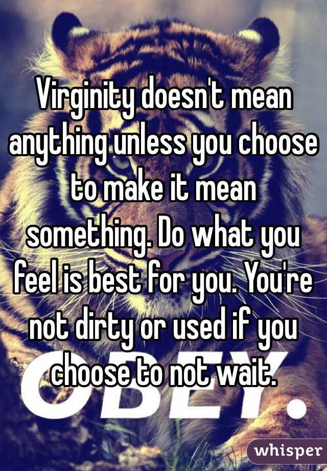 Virginity doesn't mean anything unless you choose to make it mean something. Do what you feel is best for you. You're not dirty or used if you choose to not wait. 